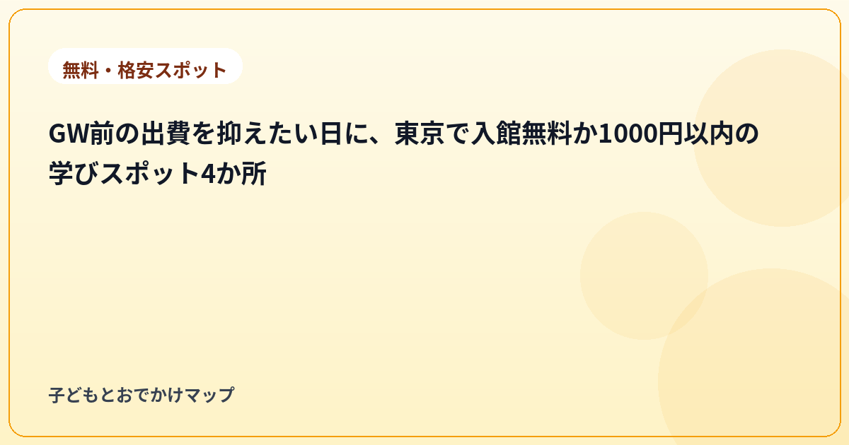 GW前の出費を抑えたい日に、東京で入館無料か1000円以内の学びスポット4か所